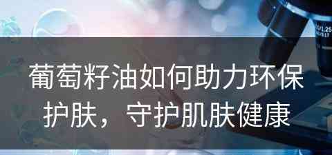 葡萄籽油如何助力环保护肤，守护肌肤健康